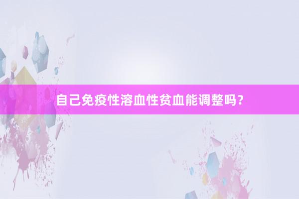 自己免疫性溶血性贫血能调整吗？