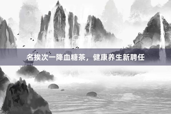 名挨次一降血糖茶,健康养生新聘任
