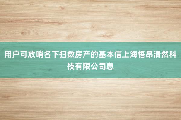 用户可放哨名下扫数房产的基本信上海悟昂清然科技有限公司息