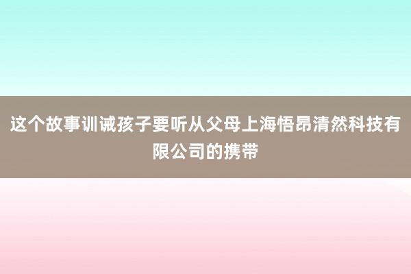 这个故事训诫孩子要听从父母上海悟昂清然科技有限公司的携带