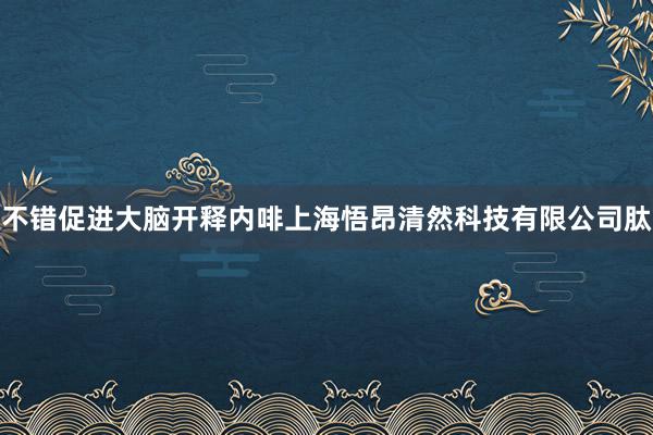 不错促进大脑开释内啡上海悟昂清然科技有限公司肽
