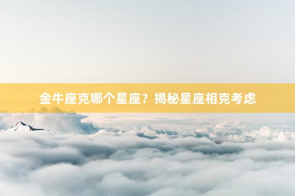 金牛座克哪个星座?揭秘星座相克考虑